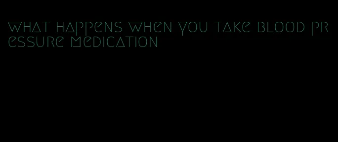 what happens when you take blood pressure medication