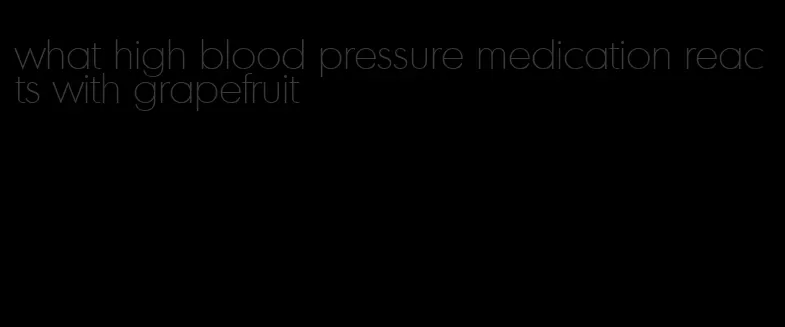 what high blood pressure medication reacts with grapefruit