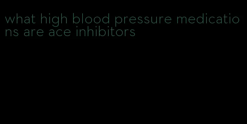 what high blood pressure medications are ace inhibitors