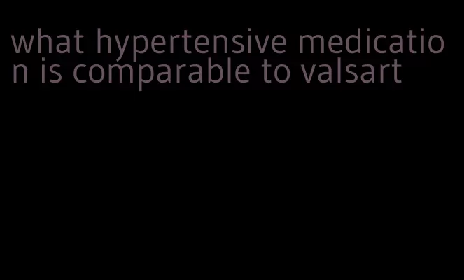 what hypertensive medication is comparable to valsart