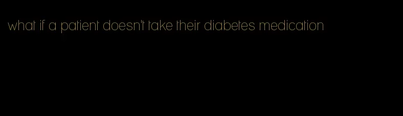 what if a patient doesn't take their diabetes medication