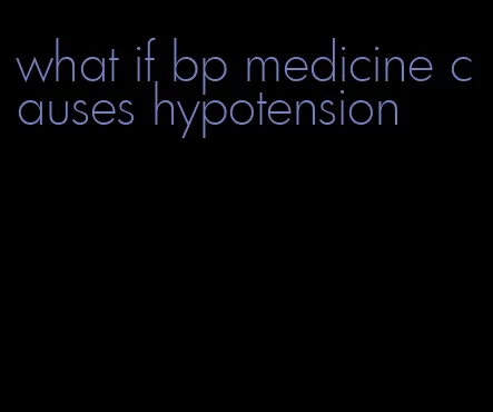 what if bp medicine causes hypotension