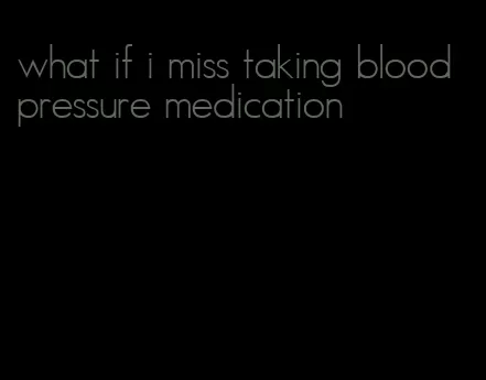 what if i miss taking blood pressure medication