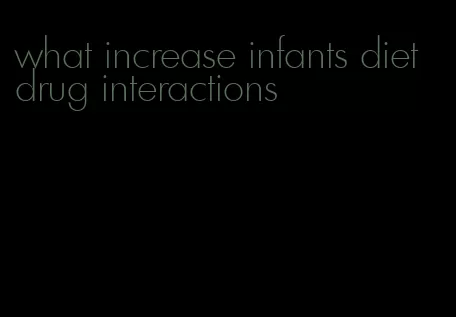 what increase infants diet drug interactions