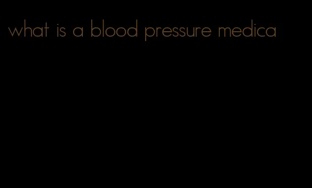 what is a blood pressure medica