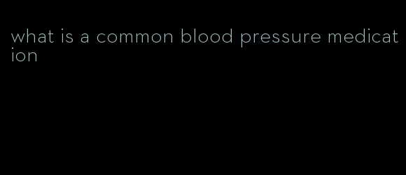 what is a common blood pressure medication