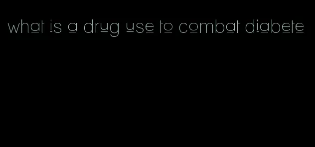 what is a drug use to combat diabete