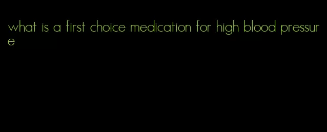 what is a first choice medication for high blood pressure