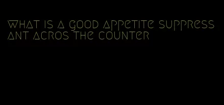 what is a good appetite suppressant acros the counter