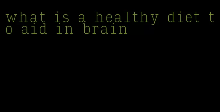 what is a healthy diet to aid in brain