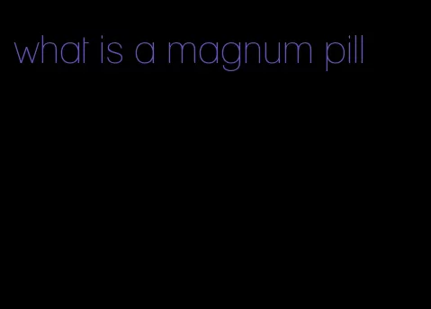 what is a magnum pill