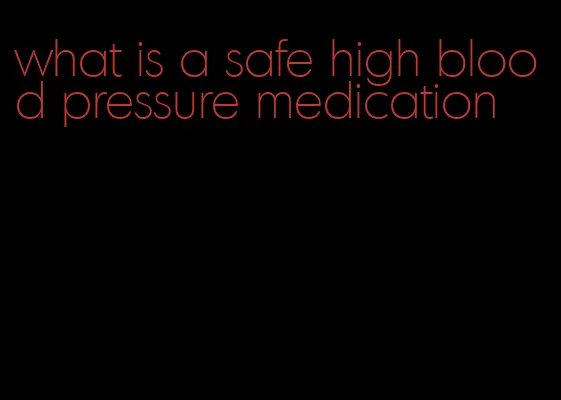 what is a safe high blood pressure medication