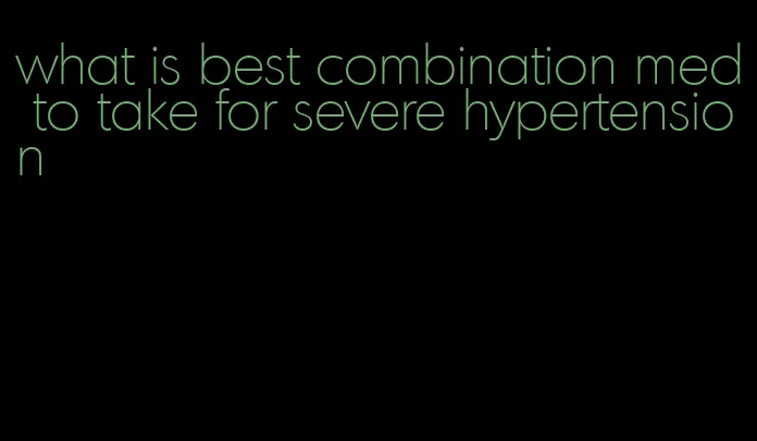 what is best combination med to take for severe hypertension