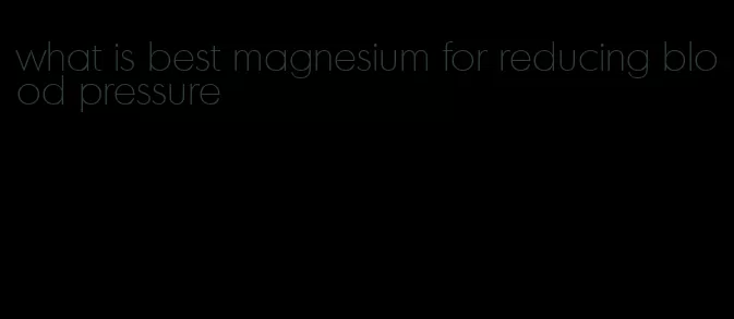 what is best magnesium for reducing blood pressure