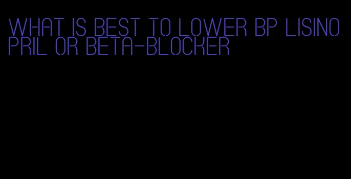 what is best to lower bp lisinopril or beta-blocker