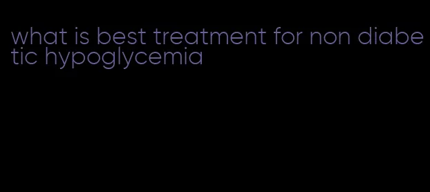 what is best treatment for non diabetic hypoglycemia