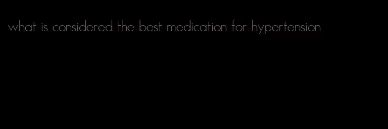 what is considered the best medication for hypertension