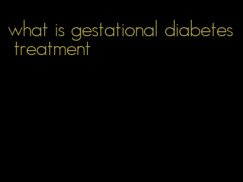 what is gestational diabetes treatment