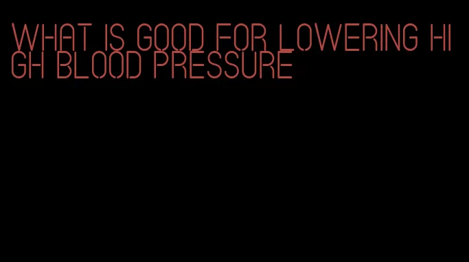 what is good for lowering high blood pressure