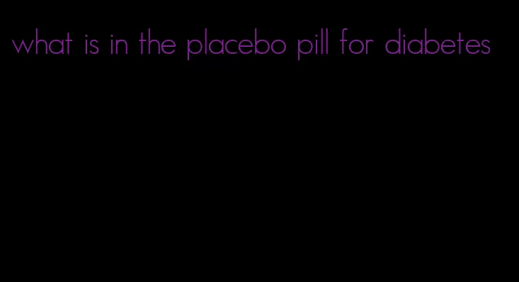 what is in the placebo pill for diabetes