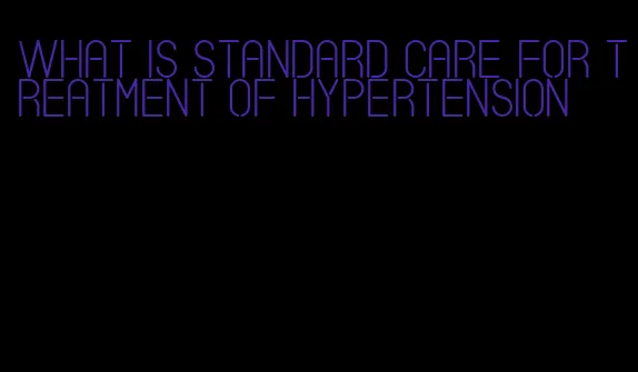 what is standard care for treatment of hypertension