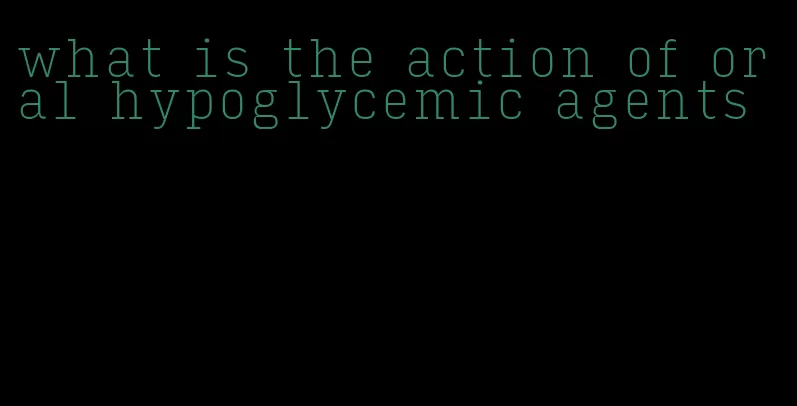 what is the action of oral hypoglycemic agents