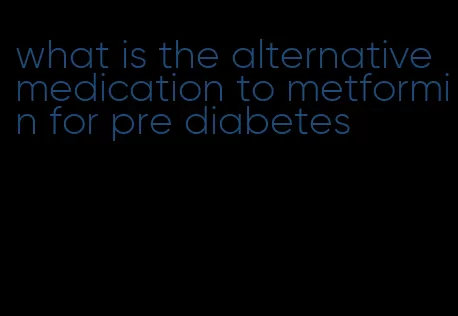 what is the alternative medication to metformin for pre diabetes
