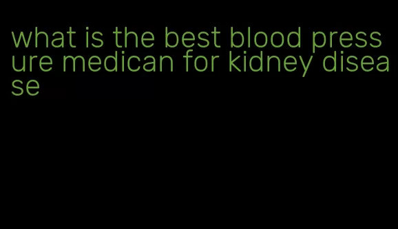 what is the best blood pressure medican for kidney disease