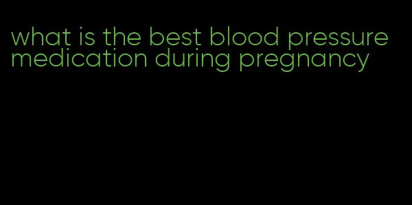 what is the best blood pressure medication during pregnancy