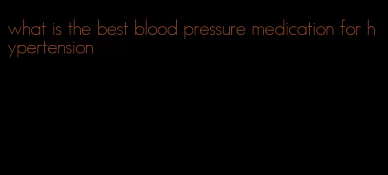 what is the best blood pressure medication for hypertension