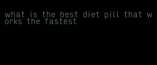 what is the best diet pill that works the fastest