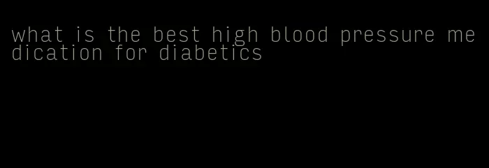 what is the best high blood pressure medication for diabetics