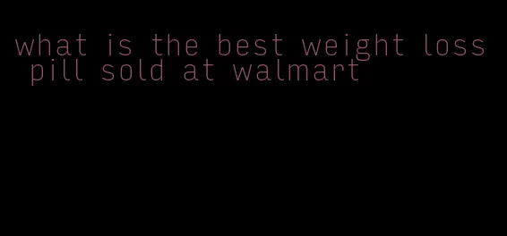 what is the best weight loss pill sold at walmart