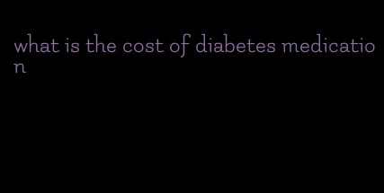 what is the cost of diabetes medication