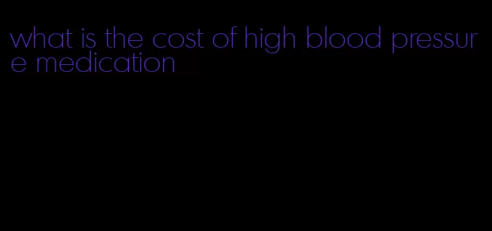 what is the cost of high blood pressure medication