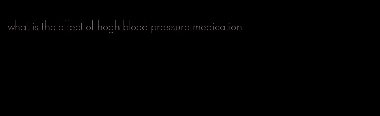 what is the effect of hogh blood pressure medication
