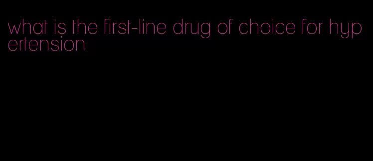 what is the first-line drug of choice for hypertension