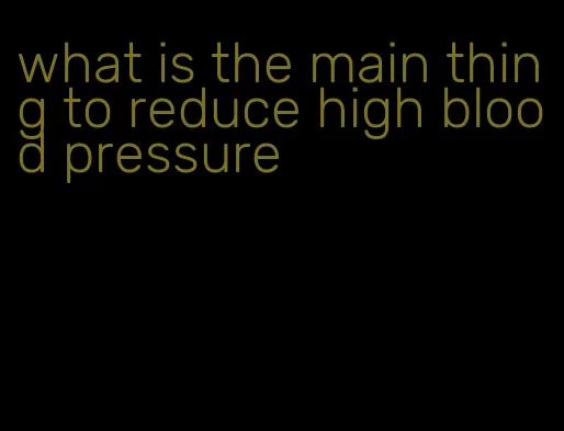 what is the main thing to reduce high blood pressure