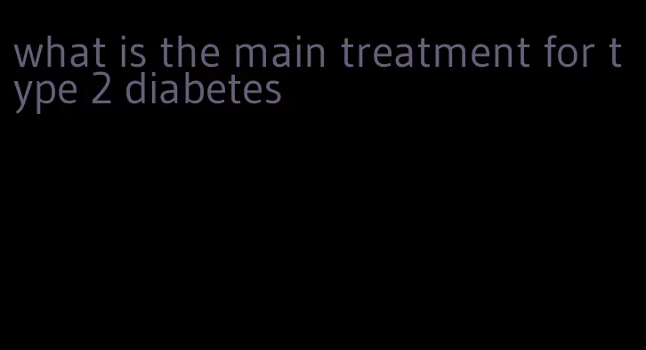 what is the main treatment for type 2 diabetes