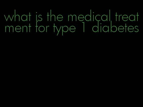 what is the medical treatment for type 1 diabetes