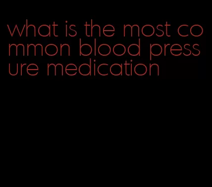 what is the most common blood pressure medication
