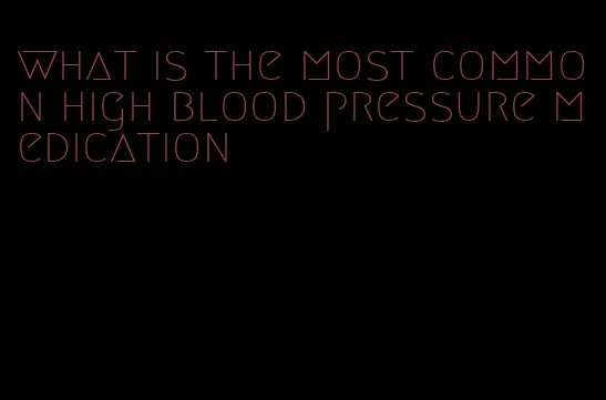 what is the most common high blood pressure medication