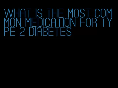 what is the most common medication for type 2 diabetes