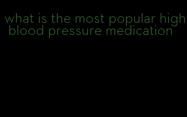 what is the most popular high blood pressure medication