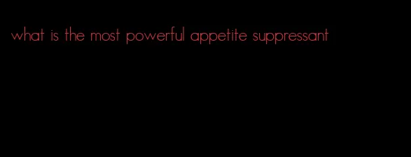 what is the most powerful appetite suppressant