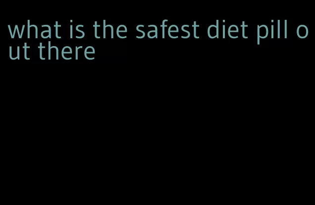 what is the safest diet pill out there
