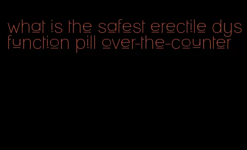 what is the safest erectile dysfunction pill over-the-counter