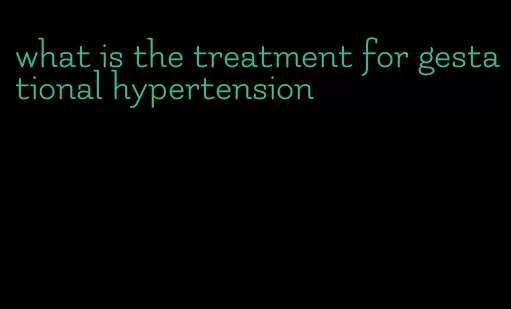 what is the treatment for gestational hypertension