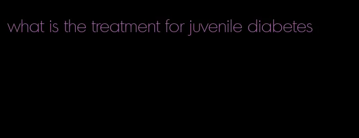 what is the treatment for juvenile diabetes