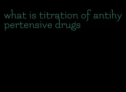 what is titration of antihypertensive drugs